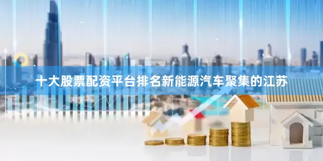 十大股票配资平台排名新能源汽车聚集的江苏