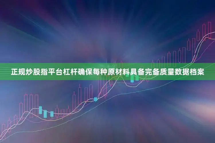 正规炒股指平台杠杆确保每种原材料具备完备质量数据档案
