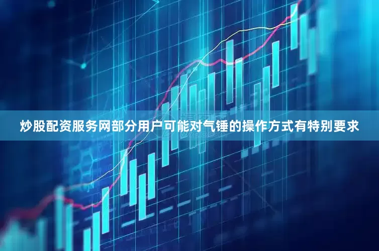 炒股配资服务网部分用户可能对气锤的操作方式有特别要求