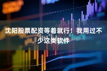 沈阳股票配资等着就行！我用过不少这类软件