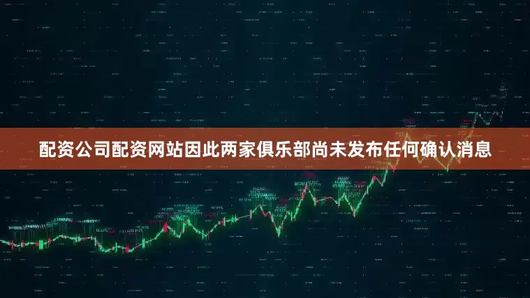 配资公司配资网站因此两家俱乐部尚未发布任何确认消息