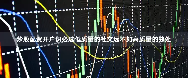 炒股配资开户识必选低质量的社交远不如高质量的独处