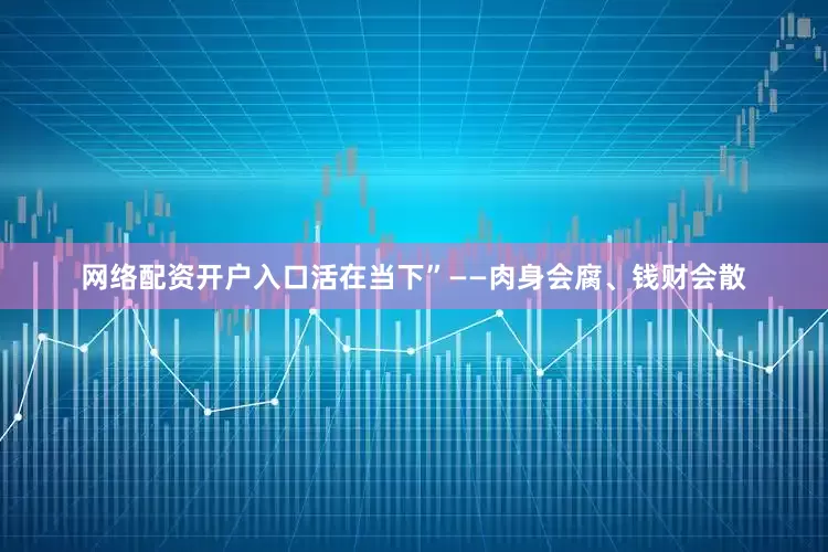 网络配资开户入口活在当下”——肉身会腐、钱财会散