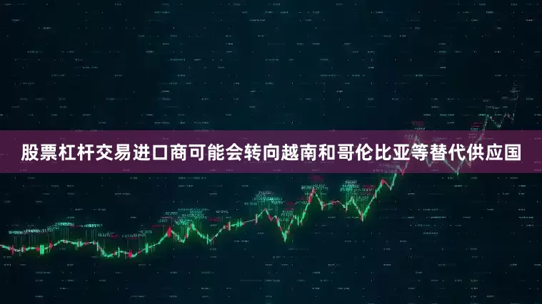 股票杠杆交易进口商可能会转向越南和哥伦比亚等替代供应国