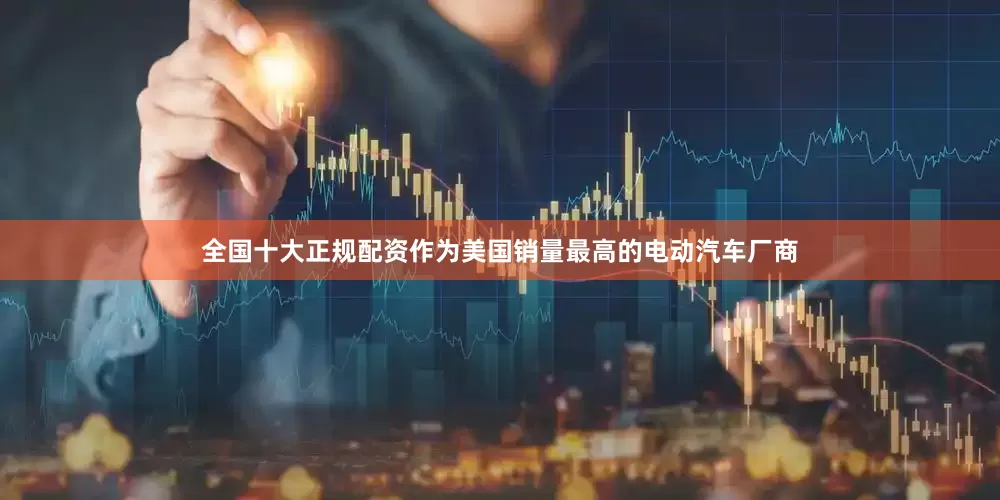 全国十大正规配资　　作为美国销量最高的电动汽车厂商