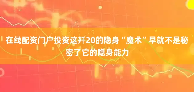 在线配资门户投资这歼20的隐身“魔术”早就不是秘密了它的隐身能力