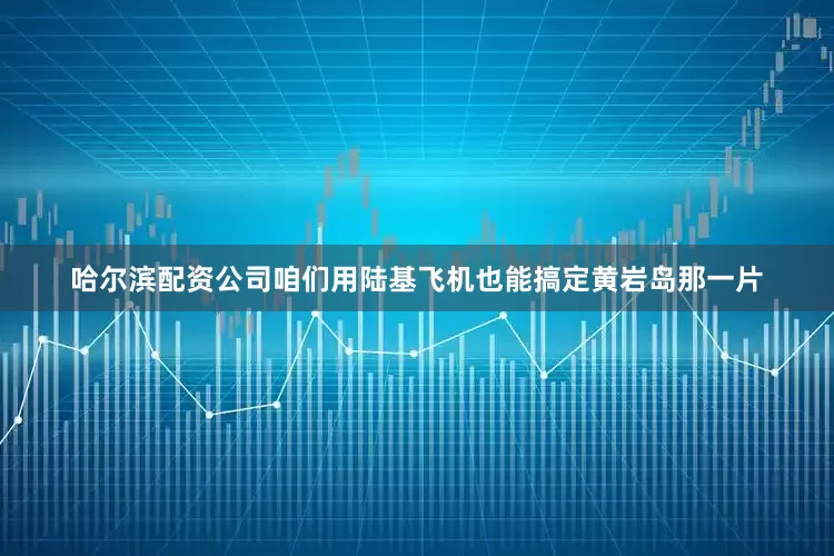 哈尔滨配资公司咱们用陆基飞机也能搞定黄岩岛那一片