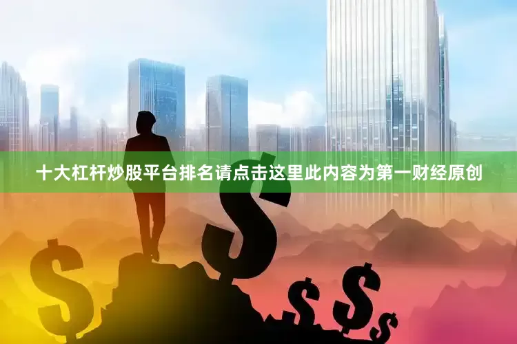十大杠杆炒股平台排名请点击这里此内容为第一财经原创