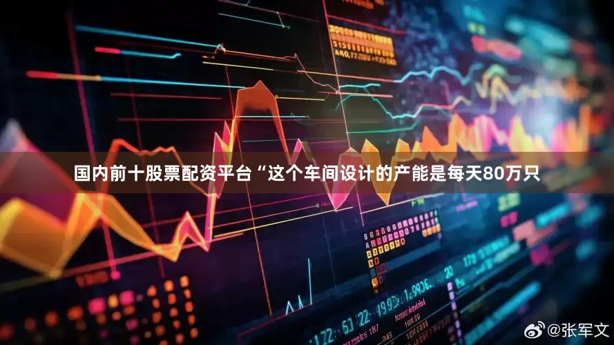国内前十股票配资平台　　“这个车间设计的产能是每天80万只