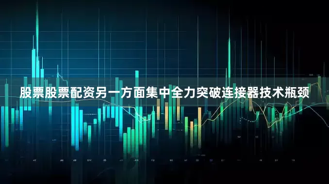 股票股票配资另一方面集中全力突破连接器技术瓶颈