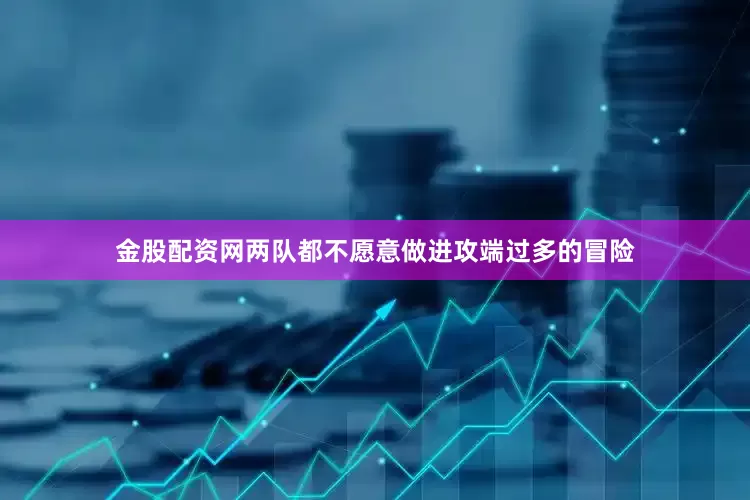 金股配资网两队都不愿意做进攻端过多的冒险