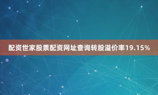 配资世家股票配资网址查询转股溢价率19.15%