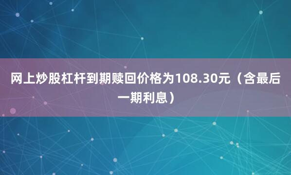 网上炒股杠杆到期赎回价格为108.30元（含最后一期利息）
