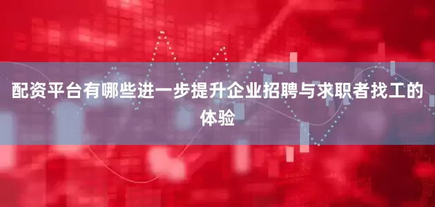 配资平台有哪些进一步提升企业招聘与求职者找工的体验