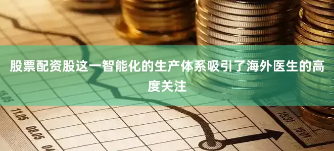 股票配资股这一智能化的生产体系吸引了海外医生的高度关注