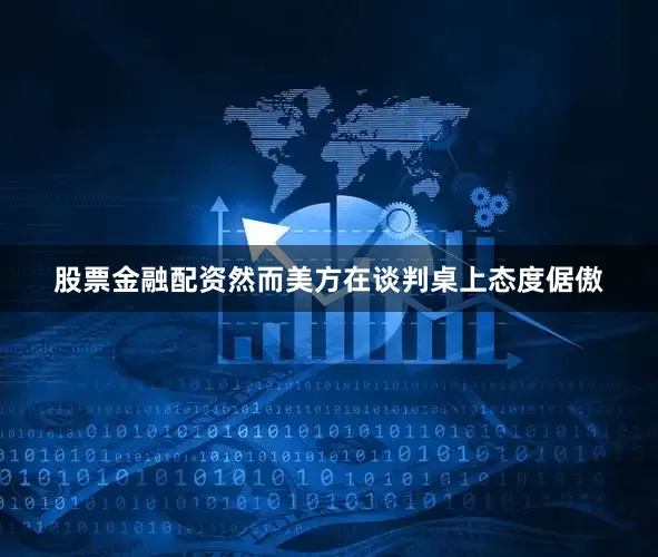 股票金融配资然而美方在谈判桌上态度倨傲