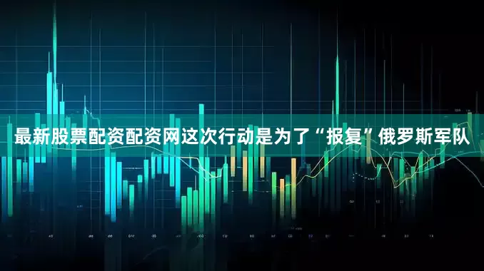 最新股票配资配资网这次行动是为了“报复”俄罗斯军队