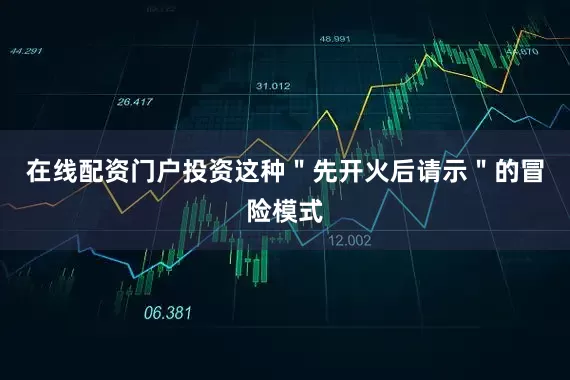 在线配资门户投资这种＂先开火后请示＂的冒险模式