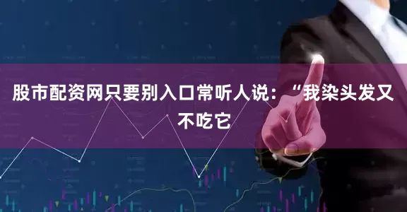 股市配资网只要别入口常听人说：“我染头发又不吃它